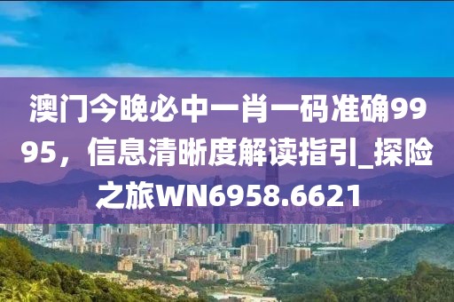 澳门今晚必中一肖一码准确9995，信息清晰度解读指引_探险之旅WN6958.6621