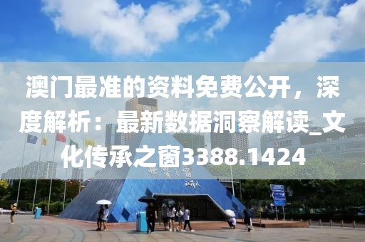 澳门最准的资料免费公开，深度解析：最新数据洞察解读_文化传承之窗3388.1424