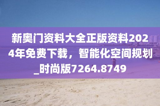 新奥门资料大全正版资料2024年免费下载，智能化空间规划_时尚版7264.8749