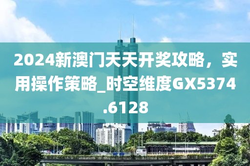 2024新澳门天天开奖攻略，实用操作策略_时空维度GX5374.6128