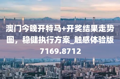 澳门今晚开特马+开奖结果走势图，稳健执行方案_触感体验版7169.8712