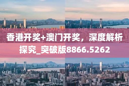 香港开奖+澳门开奖，深度解析探究_突破版8866.5262