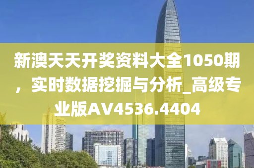 新澳天天开奖资料大全1050期，实时数据挖掘与分析_高级专业版AV4536.4404