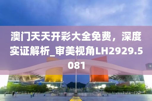 澳门天天开彩大全免费，深度实证解析_审美视角LH2929.5081
