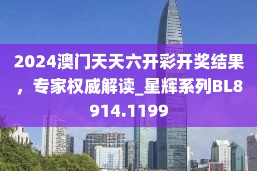 2024澳门天天六开彩开奖结果，专家权威解读_星辉系列BL8914.1199