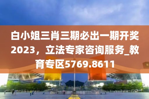 白小姐三肖三期必出一期开奖2023，立法专家咨询服务_教育专区5769.8611