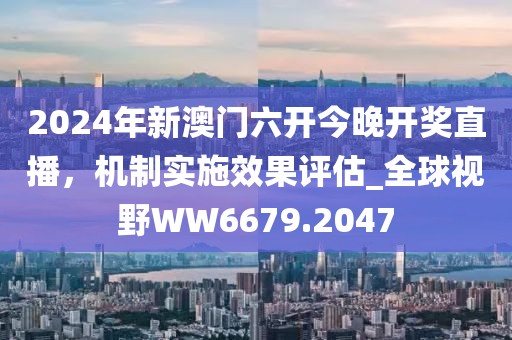 2024年新澳门六开今晚开奖直播，机制实施效果评估_全球视野WW6679.2047
