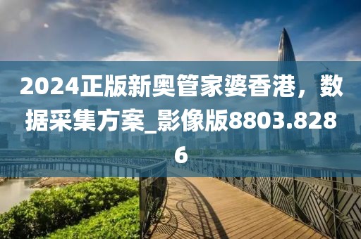 2024正版新奥管家婆香港，数据采集方案_影像版8803.8286