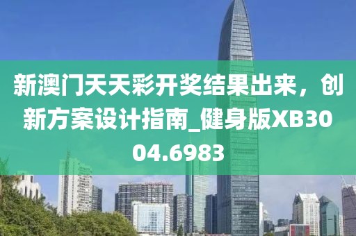 新澳门天天彩开奖结果出来，创新方案设计指南_健身版XB3004.6983