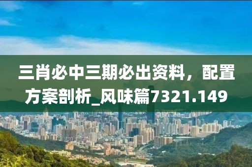 三肖必中三期必出资料，配置方案剖析_风味篇7321.149