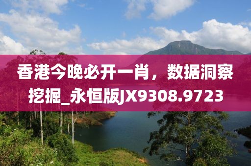 香港今晚必开一肖，数据洞察挖掘_永恒版JX9308.9723