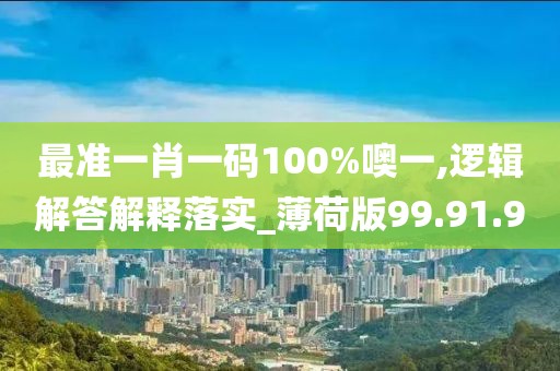 最准一肖一码100%噢一,逻辑解答解释落实_薄荷版99.91.9