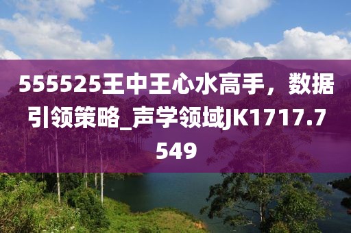 555525王中王心水高手，数据引领策略_声学领域JK1717.7549