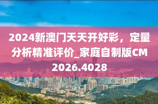 2024新澳门天天开好彩，定量分析精准评价_家庭自制版CM2026.4028