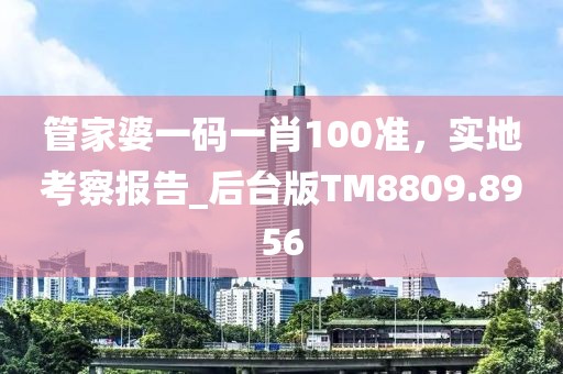 管家婆一码一肖100准，实地考察报告_后台版TM8809.8956
