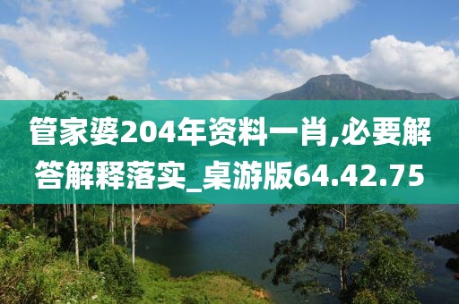 管家婆204年资料一肖,必要解答解释落实_桌游版64.42.75