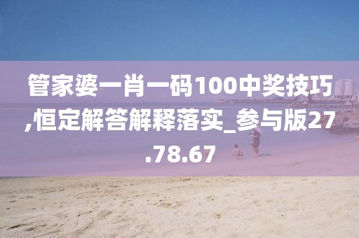 管家婆一肖一码100中奖技巧,恒定解答解释落实_参与版27.78.67