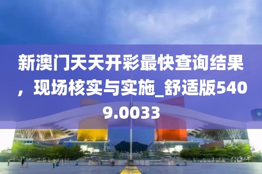新澳门天天开彩最快查询结果，现场核实与实施_舒适版5409.0033