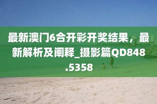 最新澳门6合开彩开奖结果，最新解析及阐释_摄影篇QD848.5358