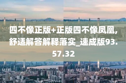 四不像正版+正版四不像凤凰,舒适解答解释落实_速成版93.57.32