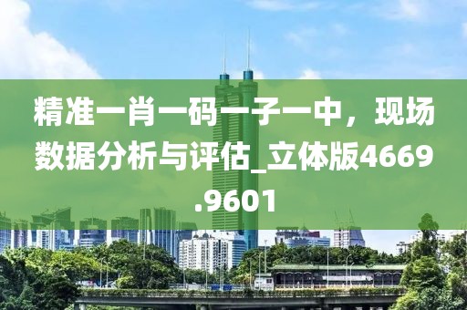 精准一肖一码一子一中，现场数据分析与评估_立体版4669.9601