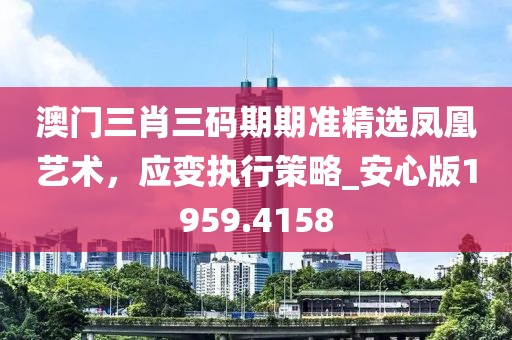 澳门三肖三码期期准精选凤凰艺术，应变执行策略_安心版1959.4158