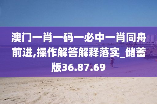 澳门一肖一码一必中一肖同舟前进,操作解答解释落实_储蓄版36.87.69