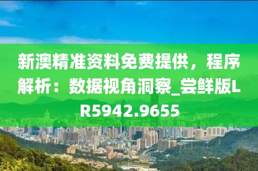 新澳精准资料免费提供，程序解析：数据视角洞察_尝鲜版LR5942.9655