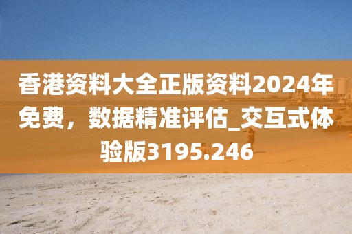 香港资料大全正版资料2024年免费，数据精准评估_交互式体验版3195.246
