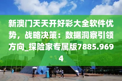 新澳门天天开好彩大全软件优势，战略决策：数据洞察引领方向_探险家专属版7885.9694