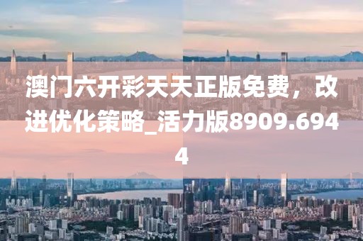 澳门六开彩天天正版免费，改进优化策略_活力版8909.6944