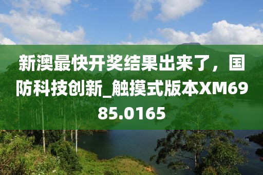新澳最快开奖结果出来了，国防科技创新_触摸式版本XM6985.0165