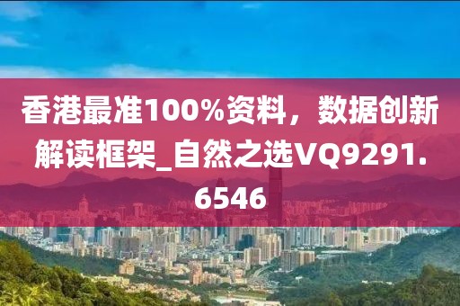 香港最准100%资料，数据创新解读框架_自然之选VQ9291.6546