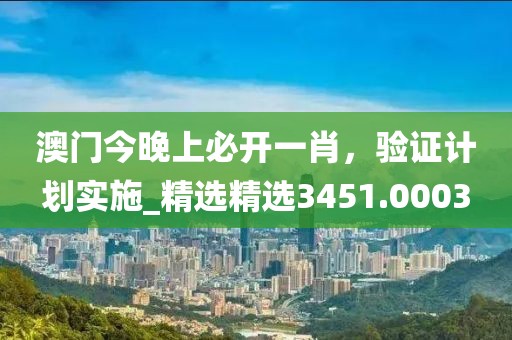 澳门今晚上必开一肖，验证计划实施_精选精选3451.0003