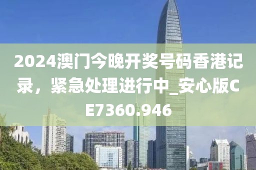 2024澳门今晚开奖号码香港记录，紧急处理进行中_安心版CE7360.946