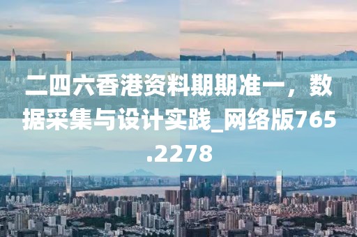 二四六香港资料期期准一，数据采集与设计实践_网络版765.2278