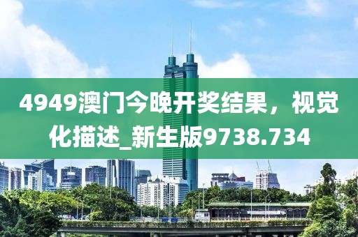 4949澳门今晚开奖结果，视觉化描述_新生版9738.734