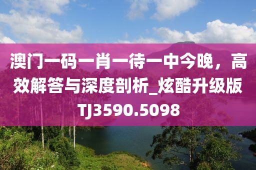 澳门一码一肖一待一中今晚，高效解答与深度剖析_炫酷升级版TJ3590.5098