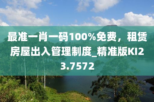 最准一肖一码100%免费，租赁房屋出入管理制度_精准版KI23.7572