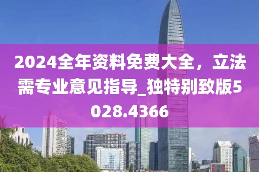 2024全年资料免费大全，立法需专业意见指导_独特别致版5028.4366
