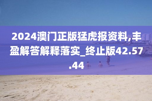 2024澳门正版猛虎报资料,丰盈解答解释落实_终止版42.57.44