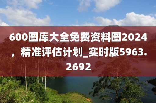 600图库大全免费资料图2024，精准评估计划_实时版5963.2692