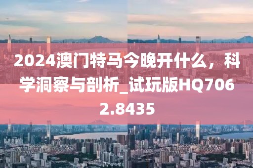 2024澳门特马今晚开什么，科学洞察与剖析_试玩版HQ7062.8435