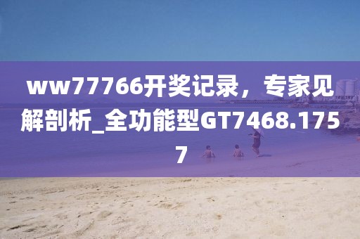 ww77766开奖记录，专家见解剖析_全功能型GT7468.1757