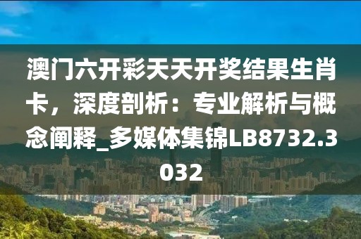 澳门六开彩天天开奖结果生肖卡，深度剖析：专业解析与概念阐释_多媒体集锦LB8732.3032