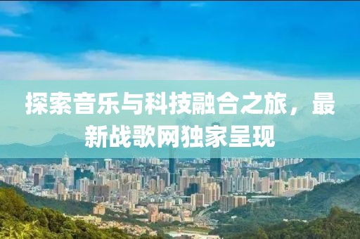 探索音乐与科技融合之旅，最新战歌网独家呈现