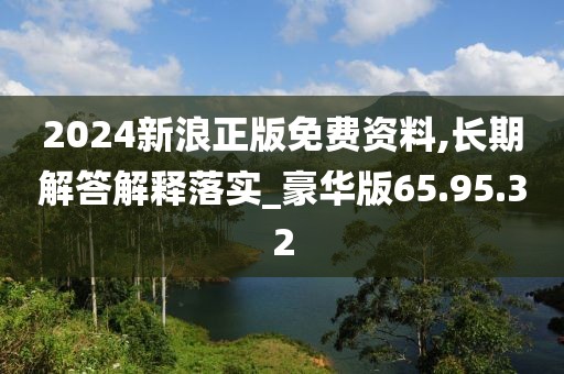 2024新浪正版免费资料,长期解答解释落实_豪华版65.95.32