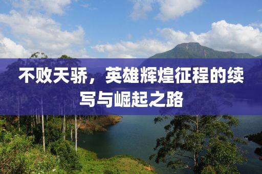 不败天骄，英雄辉煌征程的续写与崛起之路