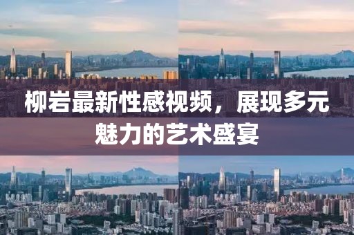 柳岩最新性感视频，展现多元魅力的艺术盛宴