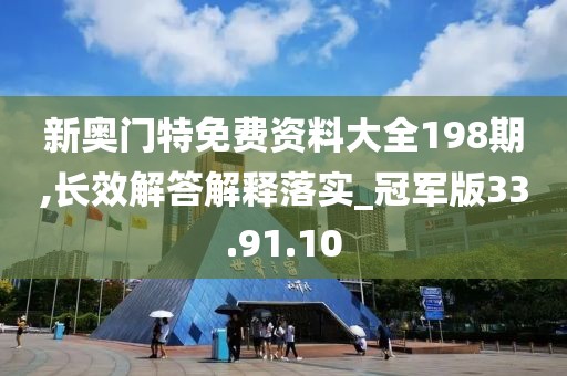 新奥门特免费资料大全198期,长效解答解释落实_冠军版33.91.10